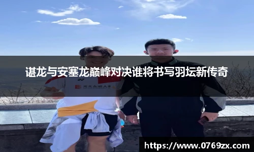 谌龙与安塞龙巅峰对决谁将书写羽坛新传奇